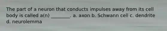 The part of a neuron that conducts impulses away from its cell body is called a(n) ________. a. axon b. Schwann cell c. dendrite d. neurolemma