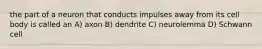 the part of a neuron that conducts impulses away from its cell body is called an A) axon B) dendrite C) neurolemma D) Schwann cell