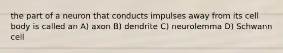 the part of a neuron that conducts impulses away from its cell body is called an A) axon B) dendrite C) neurolemma D) Schwann cell