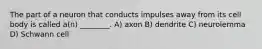 The part of a neuron that conducts impulses away from its cell body is called a(n) ________. A) axon B) dendrite C) neurolemma D) Schwann cell