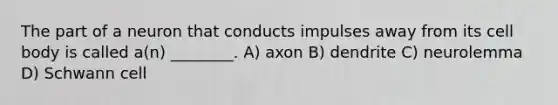 The part of a neuron that conducts impulses away from its cell body is called a(n) ________. A) axon B) dendrite C) neurolemma D) Schwann cell