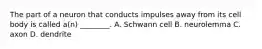 The part of a neuron that conducts impulses away from its cell body is called a(n) ________. A. Schwann cell B. neurolemma C. axon D. dendrite