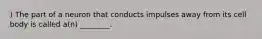 ) The part of a neuron that conducts impulses away from its cell body is called a(n) ________.