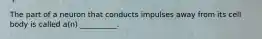 The part of a neuron that conducts impulses away from its cell body is called a(n) __________.