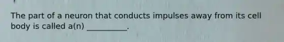 The part of a neuron that conducts impulses away from its cell body is called a(n) __________.