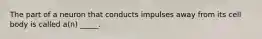 The part of a neuron that conducts impulses away from its cell body is called a(n) _____.