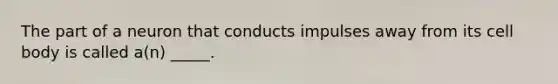 The part of a neuron that conducts impulses away from its cell body is called a(n) _____.