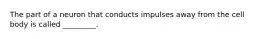 The part of a neuron that conducts impulses away from the cell body is called _________.