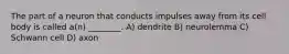 The part of a neuron that conducts impulses away from its cell body is called a(n) ________. A) dendrite B) neurolemma C) Schwann cell D) axon