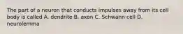The part of a neuron that conducts impulses away from its cell body is called A. dendrite B. axon C. Schwann cell D. neurolemma