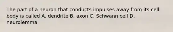 The part of a neuron that conducts impulses away from its cell body is called A. dendrite B. axon C. Schwann cell D. neurolemma