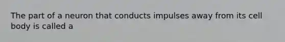 The part of a neuron that conducts impulses away from its cell body is called a