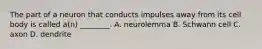 The part of a neuron that conducts impulses away from its cell body is called a(n) ________. A. neurolemma B. Schwann cell C. axon D. dendrite