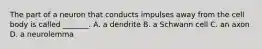 The part of a neuron that conducts impulses away from the cell body is called _______. A. a dendrite B. a Schwann cell C. an axon D. a neurolemma