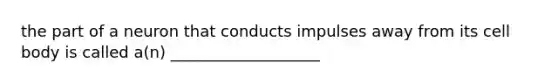 the part of a neuron that conducts impulses away from its cell body is called a(n) ___________________