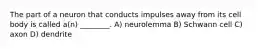 The part of a neuron that conducts impulses away from its cell body is called a(n) ________. A) neurolemma B) Schwann cell C) axon D) dendrite