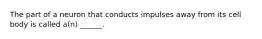 The part of a neuron that conducts impulses away from its cell body is called a(n) ______.