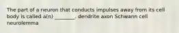 The part of a neuron that conducts impulses away from its cell body is called a(n) ________. dendrite axon Schwann cell neurolemma