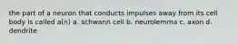 the part of a neuron that conducts impulses away from its cell body is called a(n) a. schwann cell b. neurolemma c. axon d. dendrite