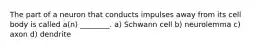 The part of a neuron that conducts impulses away from its cell body is called a(n) ________. a) Schwann cell b) neurolemma c) axon d) dendrite