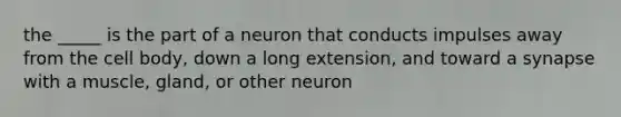 the _____ is the part of a neuron that conducts impulses away from the cell body, down a long extension, and toward a synapse with a muscle, gland, or other neuron