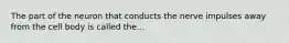 The part of the neuron that conducts the nerve impulses away from the cell body is called the...