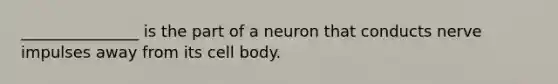 _______________ is the part of a neuron that conducts nerve impulses away from its cell body.