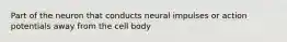 Part of the neuron that conducts neural impulses or action potentials away from the cell body