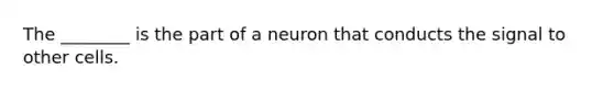 The ________ is the part of a neuron that conducts the signal to other cells.