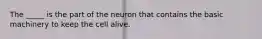 The _____ is the part of the neuron that contains the basic machinery to keep the cell alive.