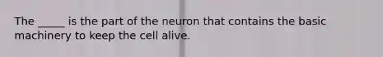 The _____ is the part of the neuron that contains the basic machinery to keep the cell alive.