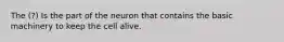 The (?) Is the part of the neuron that contains the basic machinery to keep the cell alive.