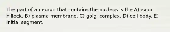 The part of a neuron that contains the nucleus is the A) axon hillock. B) plasma membrane. C) golgi complex. D) cell body. E) initial segment.