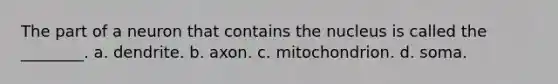 The part of a neuron that contains the nucleus is called the ________. a. dendrite. b. axon. c. mitochondrion. d. soma.