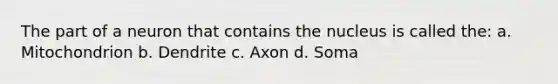 The part of a neuron that contains the nucleus is called the: a. Mitochondrion b. Dendrite c. Axon d. Soma