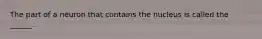 The part of a neuron that contains the nucleus is called the ______.