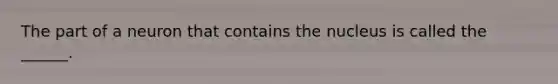 The part of a neuron that contains the nucleus is called the ______.