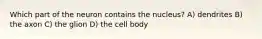 Which part of the neuron contains the nucleus? A) dendrites B) the axon C) the glion D) the cell body