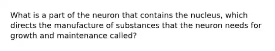 What is a part of the neuron that contains the nucleus, which directs the manufacture of substances that the neuron needs for growth and maintenance called?