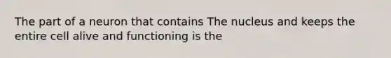 The part of a neuron that contains The nucleus and keeps the entire cell alive and functioning is the