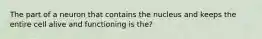 The part of a neuron that contains the nucleus and keeps the entire cell alive and functioning is the?