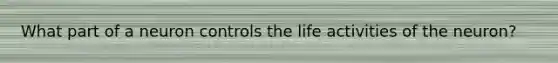 What part of a neuron controls the life activities of the neuron?