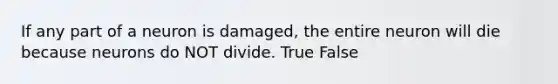 If any part of a neuron is damaged, the entire neuron will die because neurons do NOT divide. True False