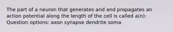 The part of a neuron that generates and and propagates an action potential along the length of the cell is called a(n): Question options: axon synapse dendrite soma