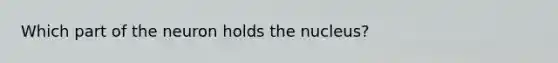 Which part of the neuron holds the nucleus?