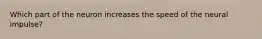 Which part of the neuron increases the speed of the neural impulse?