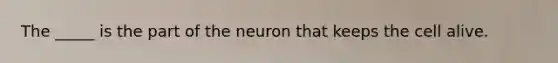 The _____ is the part of the neuron that keeps the cell alive.