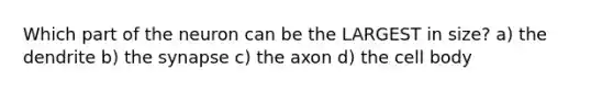 Which part of the neuron can be the LARGEST in size? a) the dendrite b) the synapse c) the axon d) the cell body