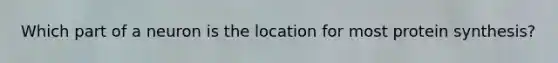 Which part of a neuron is the location for most protein synthesis?