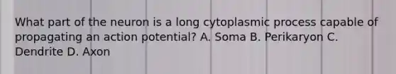 What part of the neuron is a long cytoplasmic process capable of propagating an action potential? A. Soma B. Perikaryon C. Dendrite D. Axon